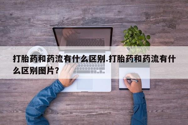在哪里买流产药包邮打胎药和药流有什么区别.打胎药和药流有什么区别图片？