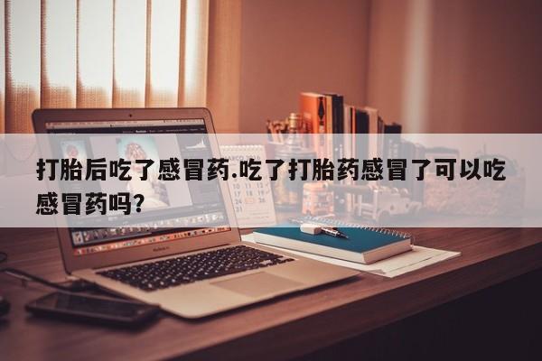 在哪里买流产药包邮打胎后吃了感冒药.吃了打胎药感冒了可以吃感冒药吗？