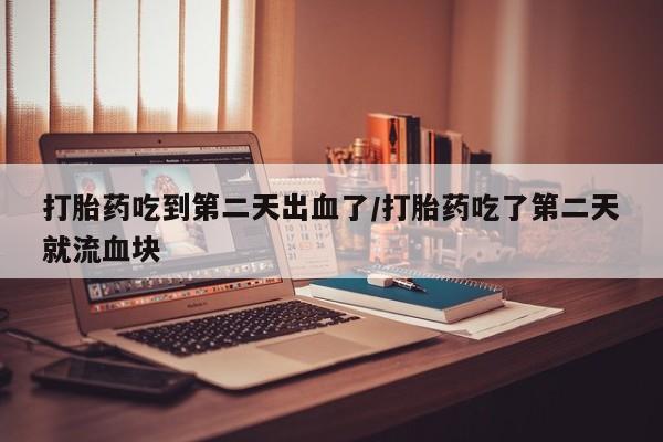 在哪里买流产药包邮打胎药吃到第二天出血了/打胎药吃了第二天就流血块