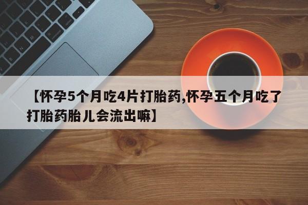 在哪里买流产药包邮【怀孕5个月吃4片打胎药,怀孕五个月吃了打胎药胎儿会流出嘛】