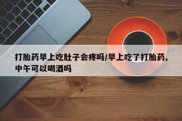 在哪里买流产药包邮打胎药早上吃肚子会疼吗/早上吃了打胎药,中午可以喝酒吗