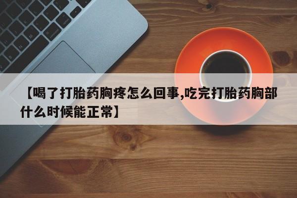 在哪里买流产药包邮【喝了打胎药胸疼怎么回事,吃完打胎药胸部什么时候能正常】