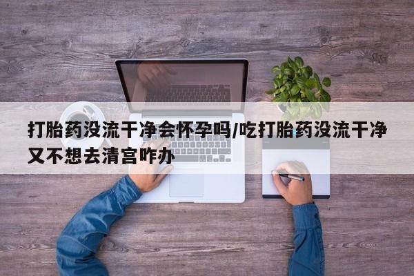 在哪里买流产药包邮打胎药没流干净会怀孕吗/吃打胎药没流干净又不想去清宫咋办