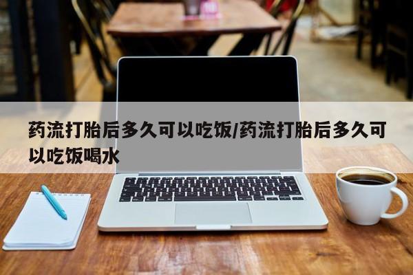 在哪里买流产药包邮药流打胎后多久可以吃饭/药流打胎后多久可以吃饭喝水