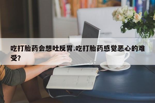 在哪里买流产药包邮吃打胎药会想吐反胃.吃打胎药感觉恶心的难受？