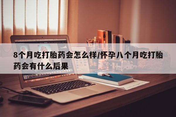 在哪里买流产药包邮8个月吃打胎药会怎么样/怀孕八个月吃打胎药会有什么后果