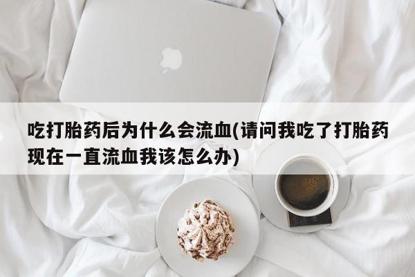 在哪里买流产药包邮吃打胎药后为什么会流血(请问我吃了打胎药现在一直流血我该怎么办)