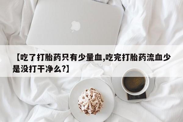 在哪里买流产药包邮【吃了打胎药只有少量血,吃完打胎药流血少是没打干净么?】