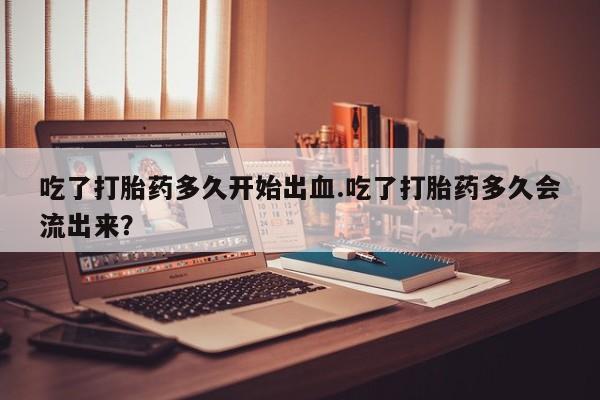 在哪里买流产药包邮吃了打胎药多久开始出血.吃了打胎药多久会流出来？