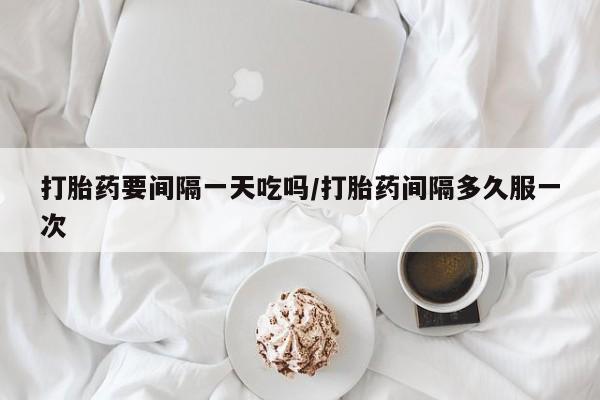 在哪里买流产药包邮打胎药要间隔一天吃吗/打胎药间隔多久服一次