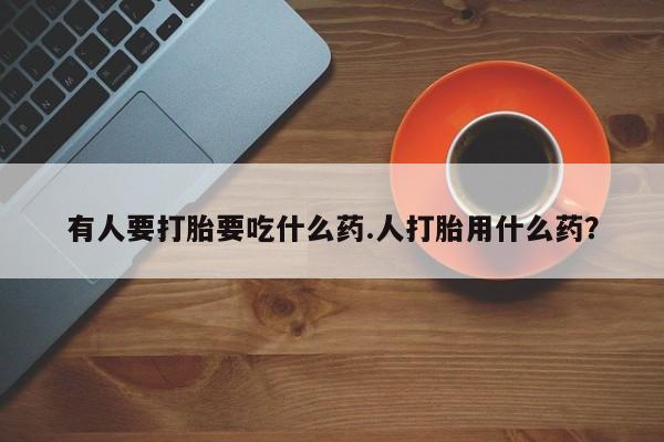 在哪里买流产药包邮有人要打胎要吃什么药.人打胎用什么药？