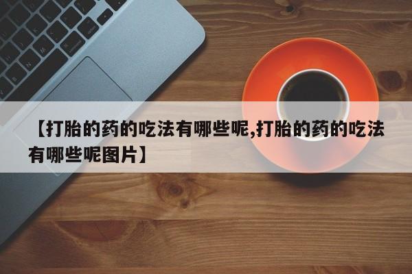在哪里买流产药包邮【打胎的药的吃法有哪些呢,打胎的药的吃法有哪些呢图片】
