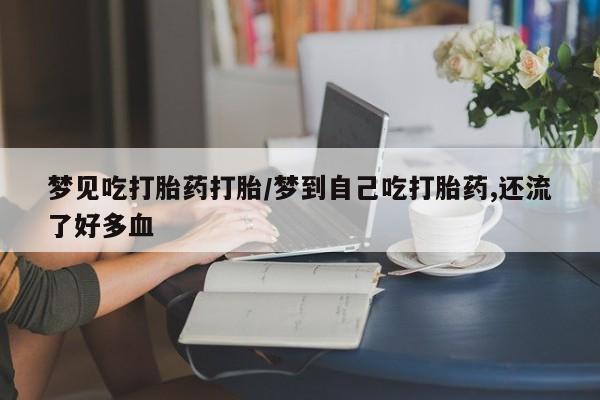 在哪里买流产药包邮梦见吃打胎药打胎/梦到自己吃打胎药,还流了好多血