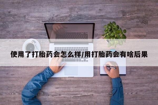在哪里买流产药包邮使用了打胎药会怎么样/用打胎药会有啥后果