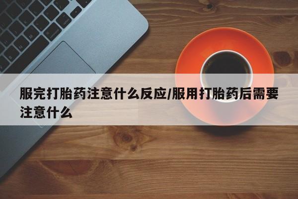 在哪里买流产药包邮服完打胎药注意什么反应/服用打胎药后需要注意什么