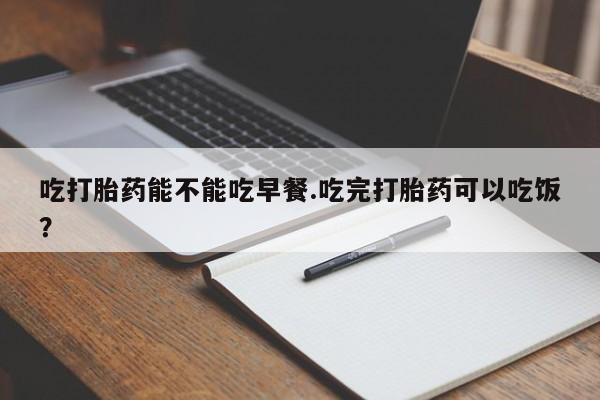 在哪里买流产药包邮吃打胎药能不能吃早餐.吃完打胎药可以吃饭？