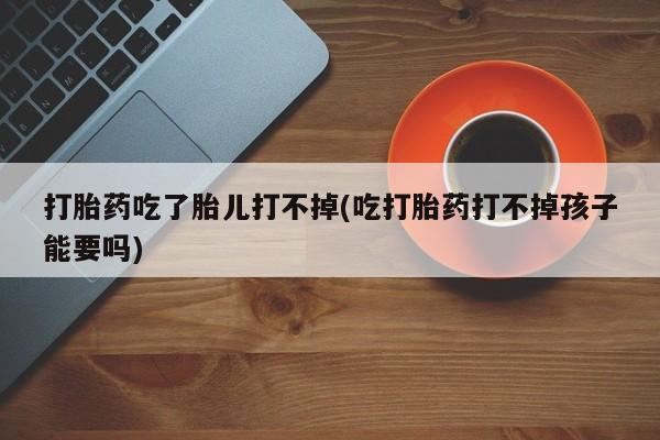 在哪里买流产药包邮打胎药吃了胎儿打不掉(吃打胎药打不掉孩子能要吗)