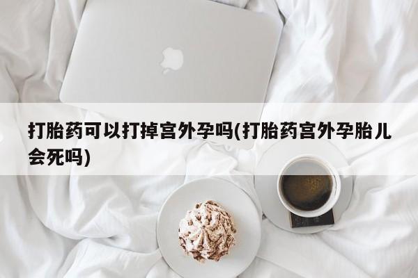 在哪里买流产药包邮打胎药可以打掉宫外孕吗(打胎药宫外孕胎儿会死吗)