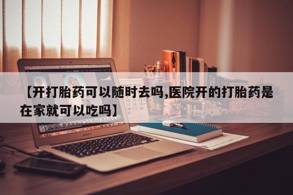 在哪里买流产药包邮【开打胎药可以随时去吗,医院开的打胎药是在家就可以吃吗】