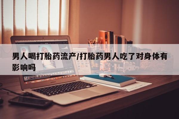 在哪里买流产药包邮男人喝打胎药流产/打胎药男人吃了对身体有影响吗