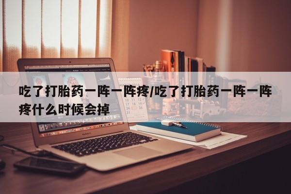 在哪里买流产药包邮吃了打胎药一阵一阵疼/吃了打胎药一阵一阵疼什么时候会掉