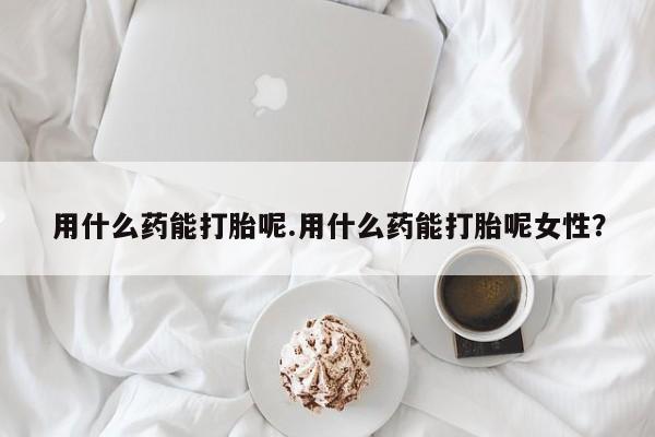 在哪里买流产药包邮用什么药能打胎呢.用什么药能打胎呢女性？