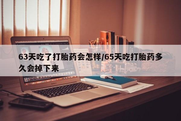 在哪里买流产药包邮63天吃了打胎药会怎样/65天吃打胎药多久会掉下来