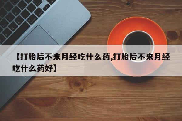 在哪里买流产药包邮【打胎后不来月经吃什么药,打胎后不来月经吃什么药好】
