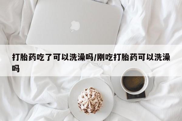 在哪里买流产药包邮打胎药吃了可以洗澡吗/刚吃打胎药可以洗澡吗