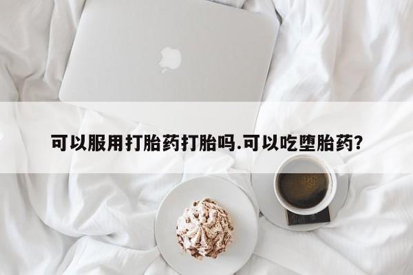 在哪里买流产药包邮可以服用打胎药打胎吗.可以吃堕胎药？