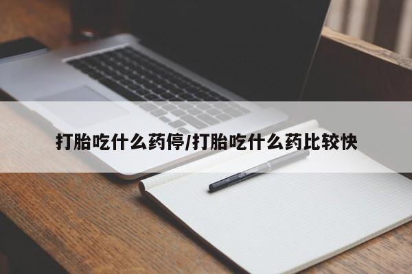在哪里买流产药包邮打胎吃什么药停/打胎吃什么药比较快