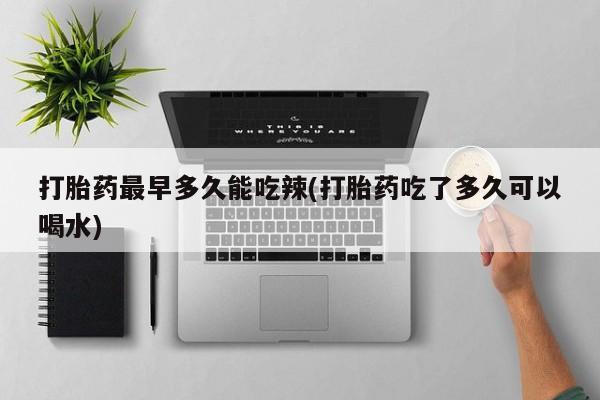 在哪里买流产药包邮打胎药最早多久能吃辣(打胎药吃了多久可以喝水)