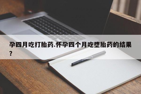 在哪里买流产药包邮孕四月吃打胎药.怀孕四个月吃堕胎药的结果？