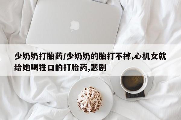在哪里买流产药包邮少奶奶打胎药/少奶奶的胎打不掉,心机女就给她喝牲口的打胎药,悲剧