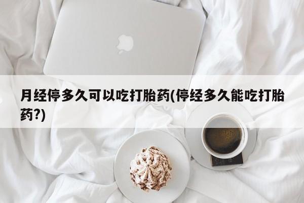 在哪里买流产药包邮月经停多久可以吃打胎药(停经多久能吃打胎药?)