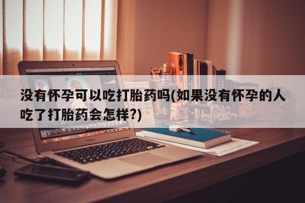 在哪里买流产药包邮没有怀孕可以吃打胎药吗(如果没有怀孕的人吃了打胎药会怎样?)