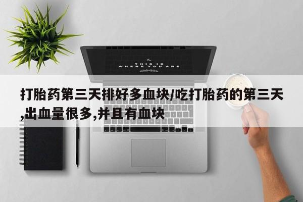 在哪里买流产药包邮打胎药第三天排好多血块/吃打胎药的第三天,出血量很多,并且有血块