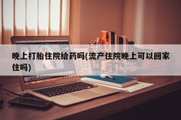 在哪里买流产药包邮晚上打胎住院给药吗(流产住院晚上可以回家住吗)