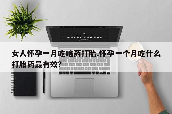 在哪里买流产药包邮女人怀孕一月吃啥药打胎.怀孕一个月吃什么打胎药最有效？