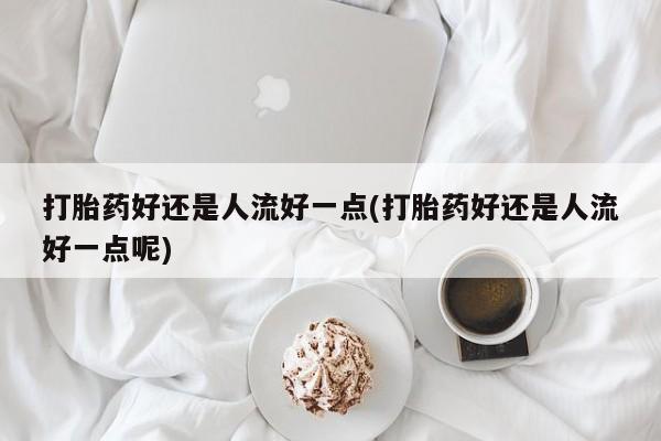 在哪里买流产药包邮打胎药好还是人流好一点(打胎药好还是人流好一点呢)