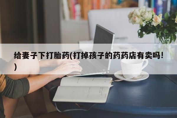 在哪里买流产药包邮给妻子下打胎药(打掉孩子的药药店有卖吗!)