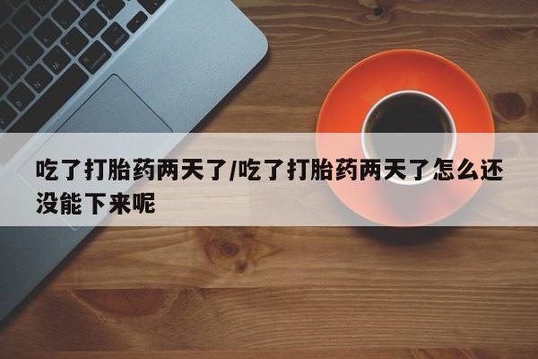在哪里买流产药包邮吃了打胎药两天了/吃了打胎药两天了怎么还没能下来呢