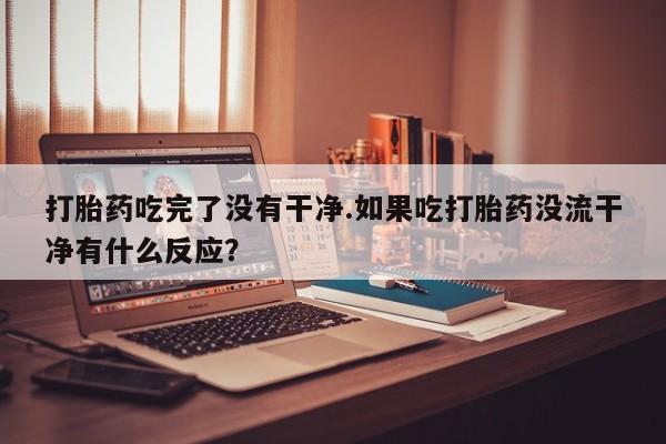 在哪里买流产药包邮打胎药吃完了没有干净.如果吃打胎药没流干净有什么反应？