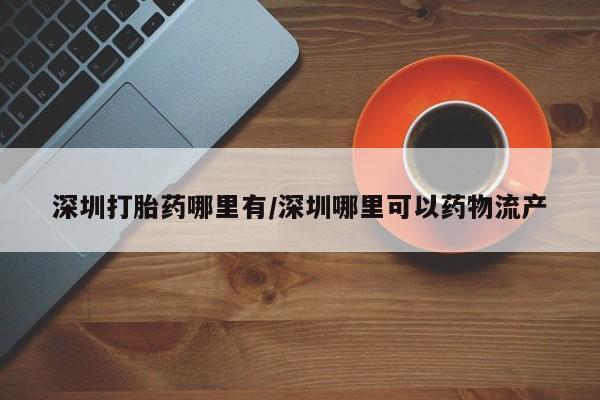 在哪里买流产药包邮深圳打胎药哪里有/深圳哪里可以药物流产