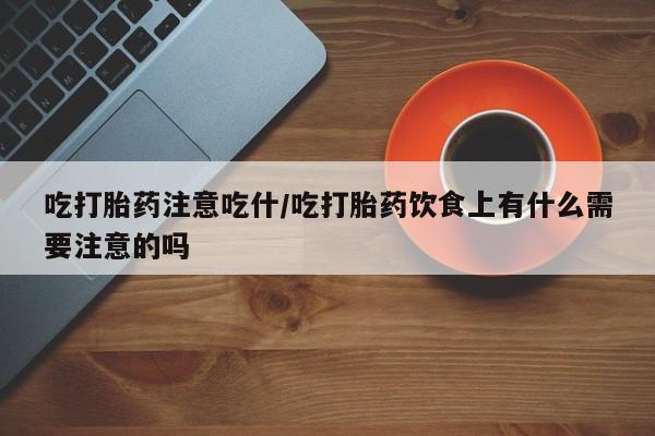 在哪里买流产药包邮吃打胎药注意吃什/吃打胎药饮食上有什么需要注意的吗