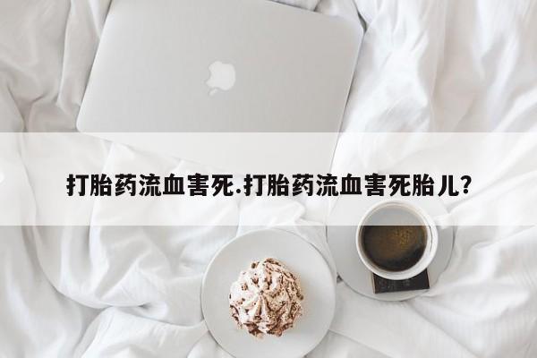 在哪里买流产药包邮打胎药流血害死.打胎药流血害死胎儿？