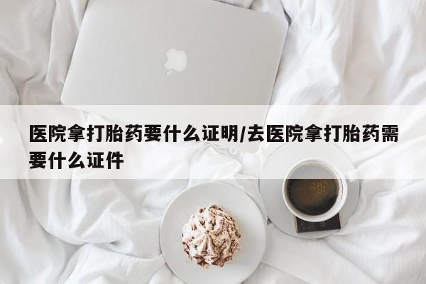 在哪里买流产药包邮医院拿打胎药要什么证明/去医院拿打胎药需要什么证件