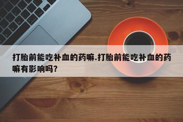 在哪里买流产药包邮打胎前能吃补血的药嘛.打胎前能吃补血的药嘛有影响吗？