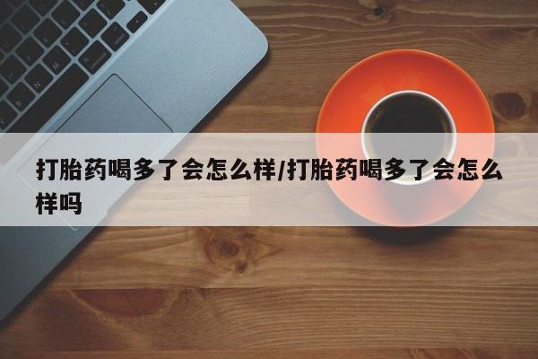 在哪里买流产药包邮打胎药喝多了会怎么样/打胎药喝多了会怎么样吗