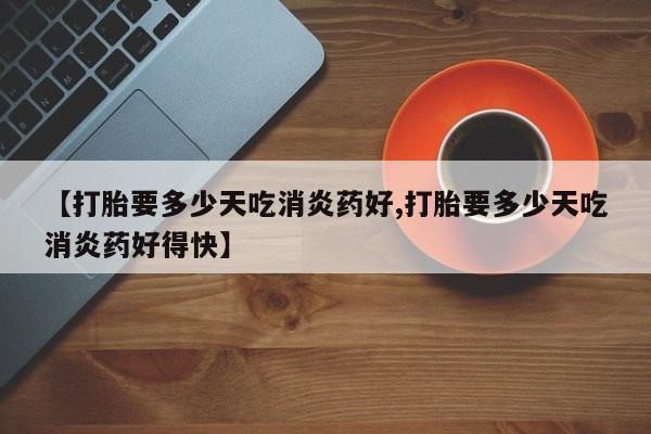 在哪里买流产药包邮【打胎要多少天吃消炎药好,打胎要多少天吃消炎药好得快】